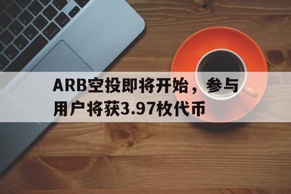 ARB空投即将开始，参与用户将获3.97枚代币-九游体育官网入口
